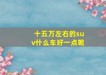 十五万左右的suv什么车好一点呢