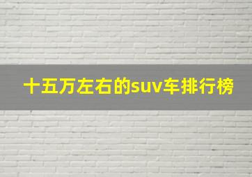 十五万左右的suv车排行榜