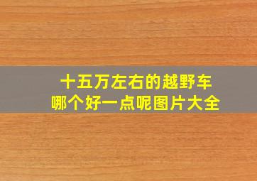 十五万左右的越野车哪个好一点呢图片大全