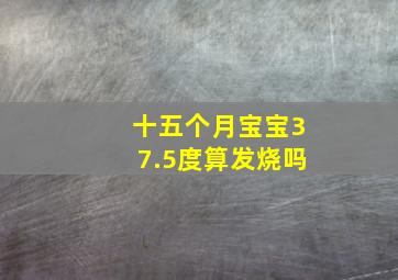 十五个月宝宝37.5度算发烧吗