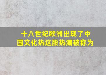 十八世纪欧洲出现了中国文化热这股热潮被称为