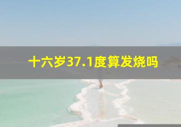 十六岁37.1度算发烧吗