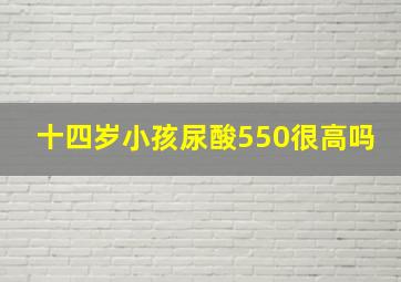 十四岁小孩尿酸550很高吗