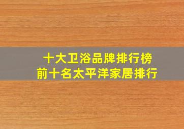 十大卫浴品牌排行榜前十名太平洋家居排行