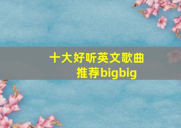 十大好听英文歌曲推荐bigbig