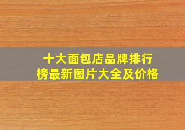 十大面包店品牌排行榜最新图片大全及价格