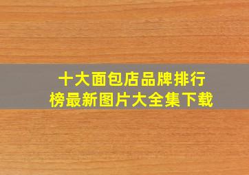 十大面包店品牌排行榜最新图片大全集下载