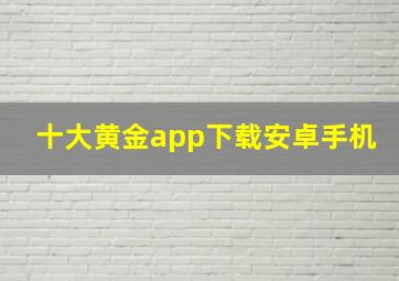 十大黄金app下载安卓手机