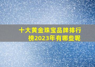 十大黄金珠宝品牌排行榜2023年有哪些呢