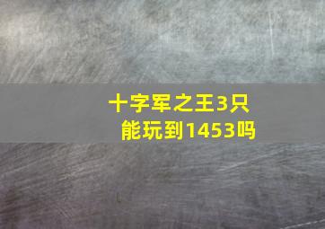 十字军之王3只能玩到1453吗