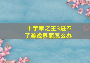 十字军之王3进不了游戏界面怎么办