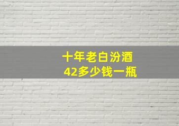 十年老白汾酒42多少钱一瓶