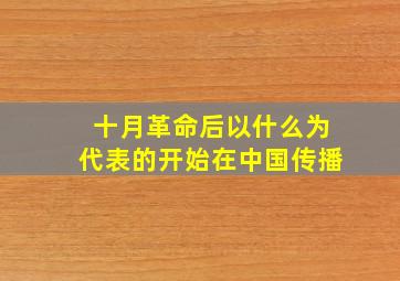 十月革命后以什么为代表的开始在中国传播