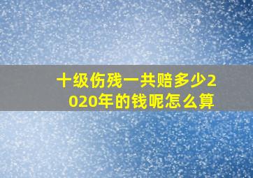 十级伤残一共赔多少2020年的钱呢怎么算