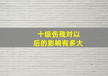 十级伤残对以后的影响有多大