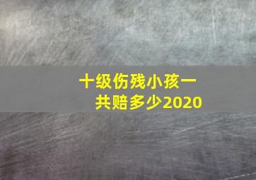 十级伤残小孩一共赔多少2020