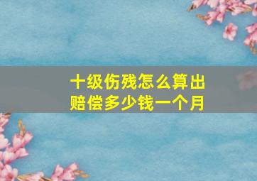 十级伤残怎么算出赔偿多少钱一个月