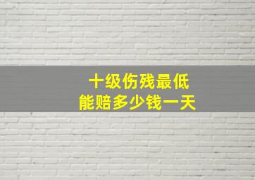 十级伤残最低能赔多少钱一天