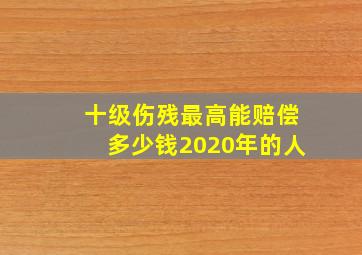 十级伤残最高能赔偿多少钱2020年的人