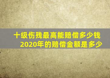 十级伤残最高能赔偿多少钱2020年的赔偿金额是多少