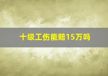 十级工伤能赔15万吗