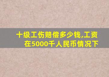 十级工伤赔偿多少钱,工资在5000千人民币情况下