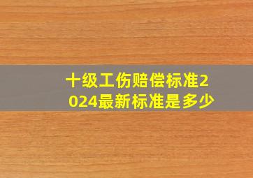 十级工伤赔偿标准2024最新标准是多少