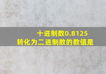 十进制数0.8125转化为二进制数的数值是