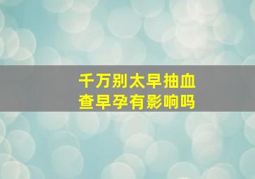 千万别太早抽血查早孕有影响吗