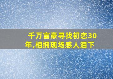 千万富豪寻找初恋30年,相拥现场感人泪下