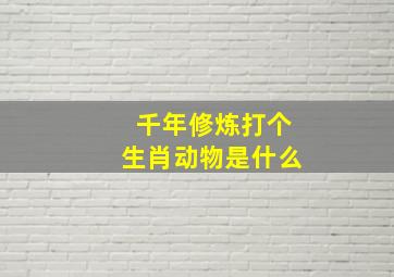 千年修炼打个生肖动物是什么