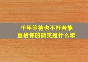 千年等待也不枉若能重拾你的微笑是什么歌