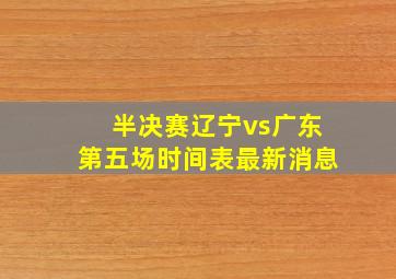 半决赛辽宁vs广东第五场时间表最新消息