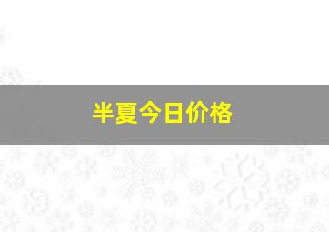 半夏今日价格