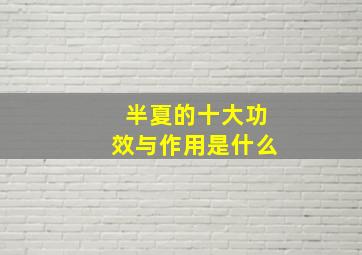 半夏的十大功效与作用是什么