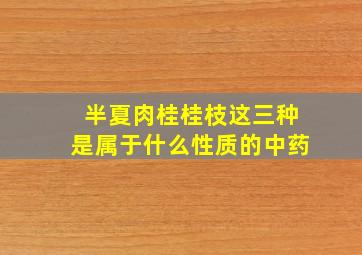 半夏肉桂桂枝这三种是属于什么性质的中药