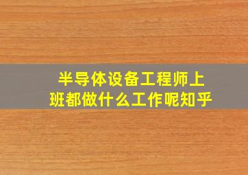 半导体设备工程师上班都做什么工作呢知乎