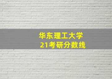 华东理工大学21考研分数线