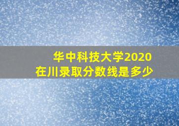 华中科技大学2020在川录取分数线是多少