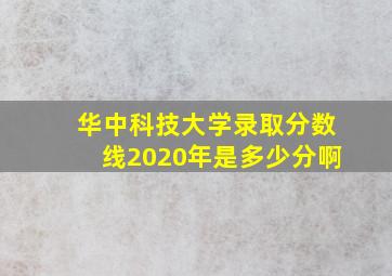 华中科技大学录取分数线2020年是多少分啊