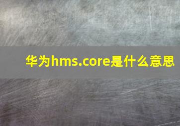 华为hms.core是什么意思