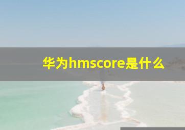 华为hmscore是什么