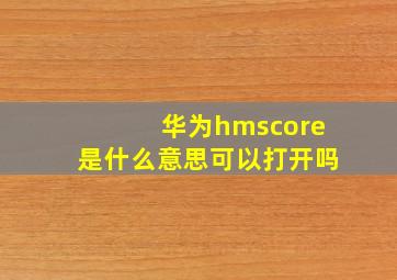 华为hmscore是什么意思可以打开吗