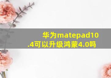 华为matepad10.4可以升级鸿蒙4.0吗