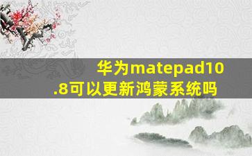 华为matepad10.8可以更新鸿蒙系统吗