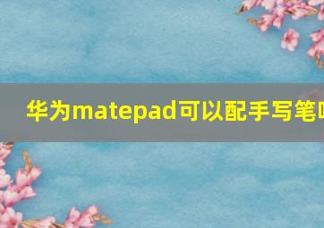 华为matepad可以配手写笔吗