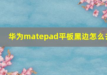 华为matepad平板黑边怎么去