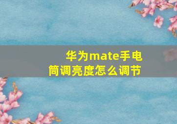 华为mate手电筒调亮度怎么调节