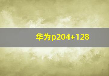 华为p204+128