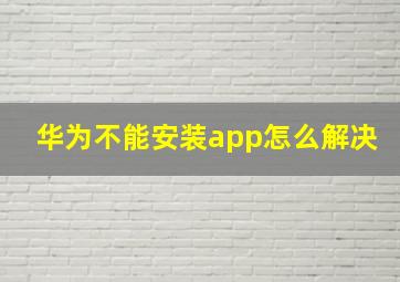 华为不能安装app怎么解决